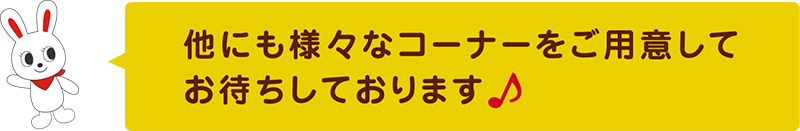 他にも様々なコーナーをご用意してお待ちしております